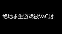 绝地求生游戏被VaC封了,vac封禁怎么解除