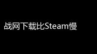 战网下载比Steam慢，游戏攻略如何有效应对？