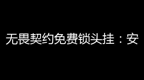 无畏契约免费锁头挂：安全
	、便捷，让你的生意更上一层楼！_顺风车科技辅助神器