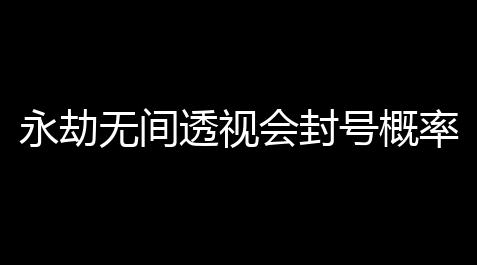 永劫无间透视会封号概率：风险与谨慎，驻防你的网络安全_部落冲突科技版本