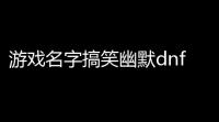 游戏名字搞笑幽默dnf,dnf有意思的名字