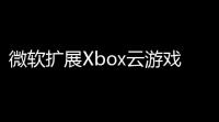 微软扩展Xbox云游戏功能
	：支持更多已购买游戏，跨设备畅玩体验升级