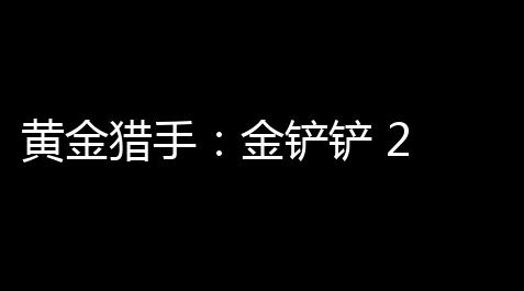 黄金猎手：金铲铲 2 费弈子攻略，解锁全新游戏体验_暗区突围国际服科技网站
